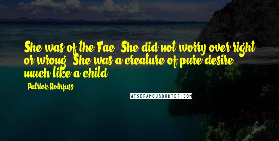 Patrick Rothfuss Quotes: She was of the Fae. She did not worry over right or wrong. She was a creature of pure desire, much like a child.