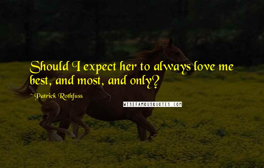 Patrick Rothfuss Quotes: Should I expect her to always love me best, and most, and only?