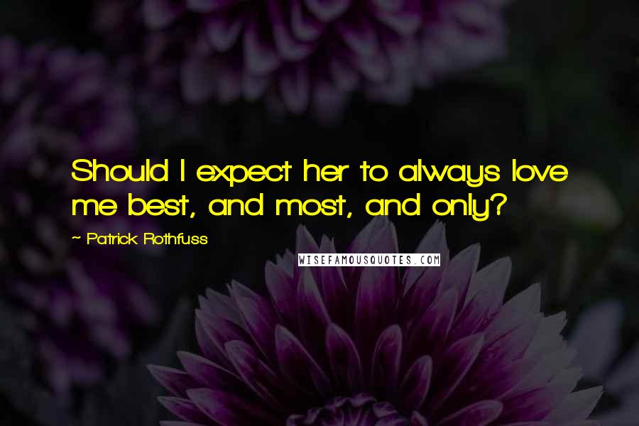 Patrick Rothfuss Quotes: Should I expect her to always love me best, and most, and only?