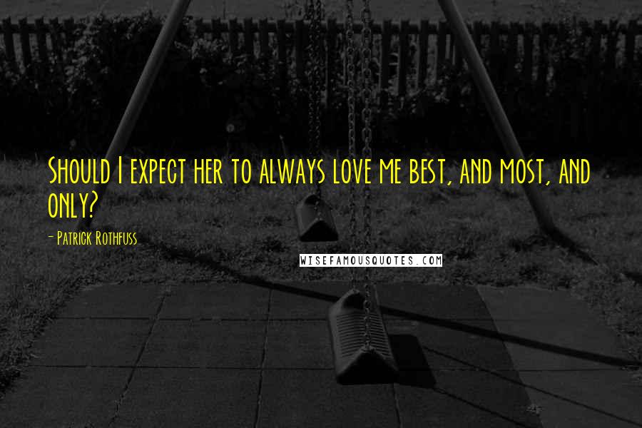 Patrick Rothfuss Quotes: Should I expect her to always love me best, and most, and only?