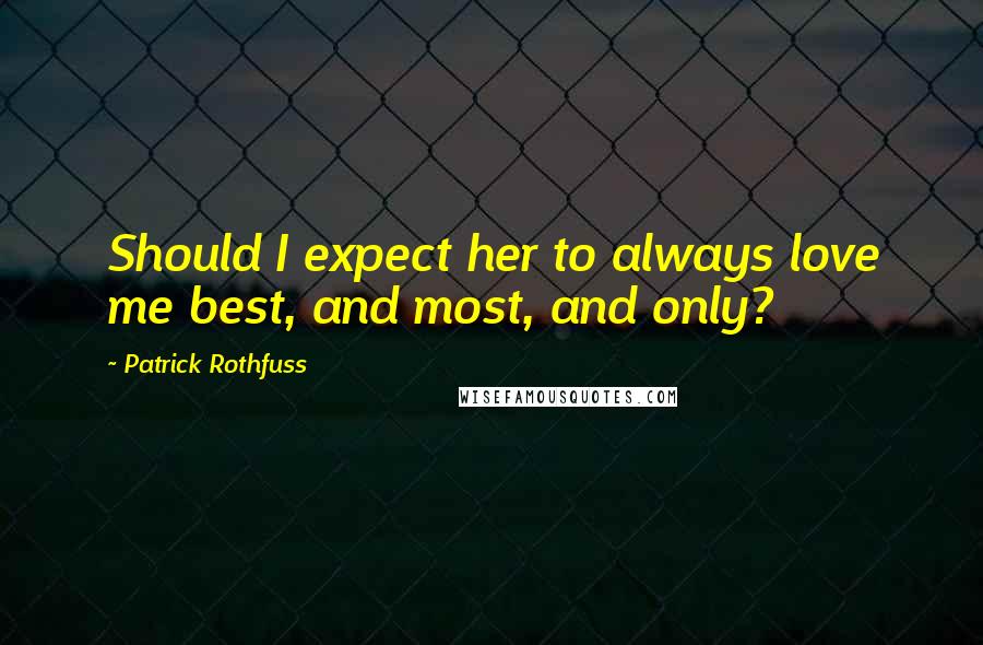 Patrick Rothfuss Quotes: Should I expect her to always love me best, and most, and only?
