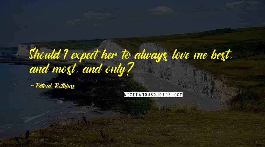 Patrick Rothfuss Quotes: Should I expect her to always love me best, and most, and only?