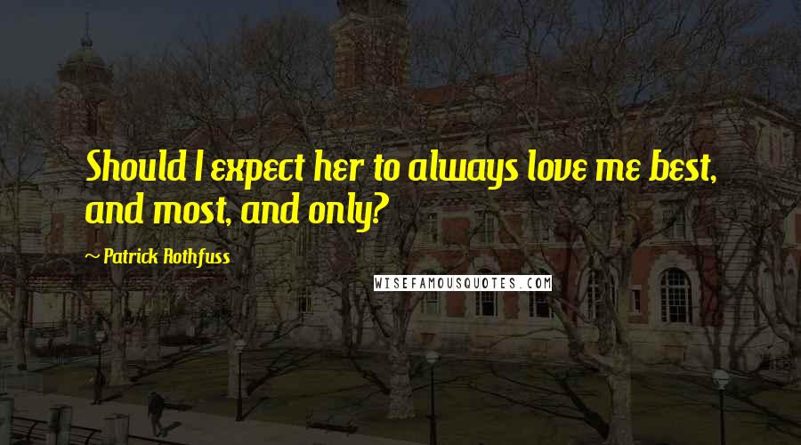 Patrick Rothfuss Quotes: Should I expect her to always love me best, and most, and only?