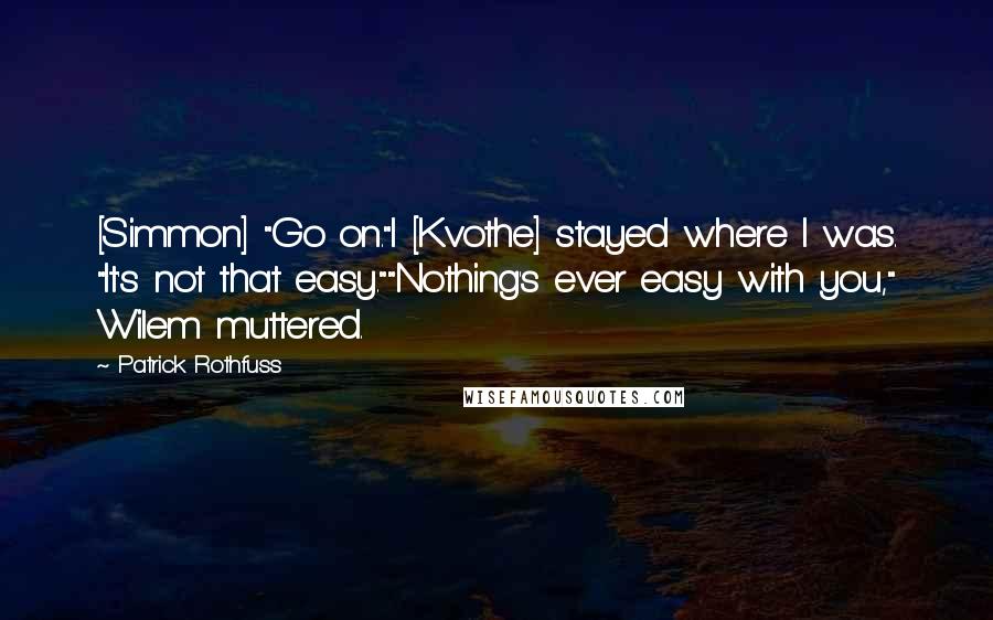 Patrick Rothfuss Quotes: [Simmon] "Go on."I [Kvothe] stayed where I was. "It's not that easy.""Nothing's ever easy with you," Wilem muttered.