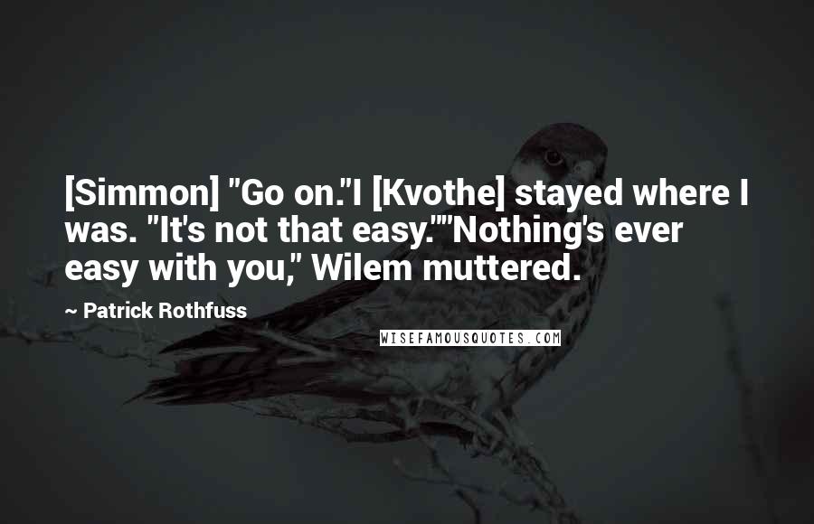 Patrick Rothfuss Quotes: [Simmon] "Go on."I [Kvothe] stayed where I was. "It's not that easy.""Nothing's ever easy with you," Wilem muttered.