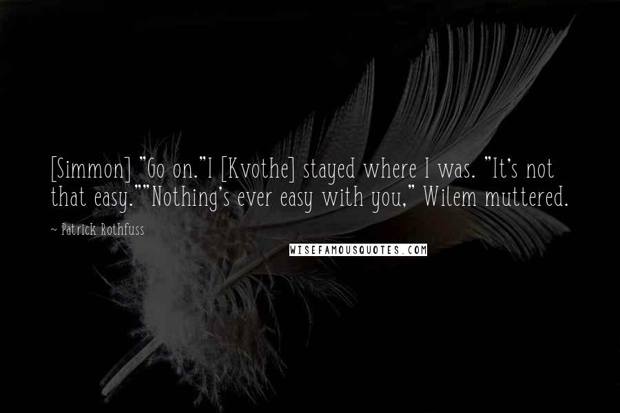 Patrick Rothfuss Quotes: [Simmon] "Go on."I [Kvothe] stayed where I was. "It's not that easy.""Nothing's ever easy with you," Wilem muttered.