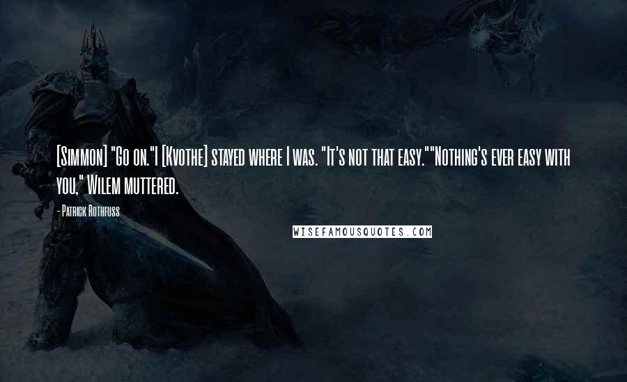 Patrick Rothfuss Quotes: [Simmon] "Go on."I [Kvothe] stayed where I was. "It's not that easy.""Nothing's ever easy with you," Wilem muttered.