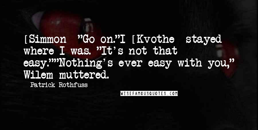 Patrick Rothfuss Quotes: [Simmon] "Go on."I [Kvothe] stayed where I was. "It's not that easy.""Nothing's ever easy with you," Wilem muttered.