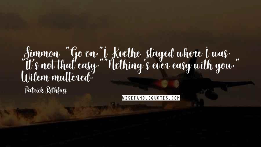 Patrick Rothfuss Quotes: [Simmon] "Go on."I [Kvothe] stayed where I was. "It's not that easy.""Nothing's ever easy with you," Wilem muttered.