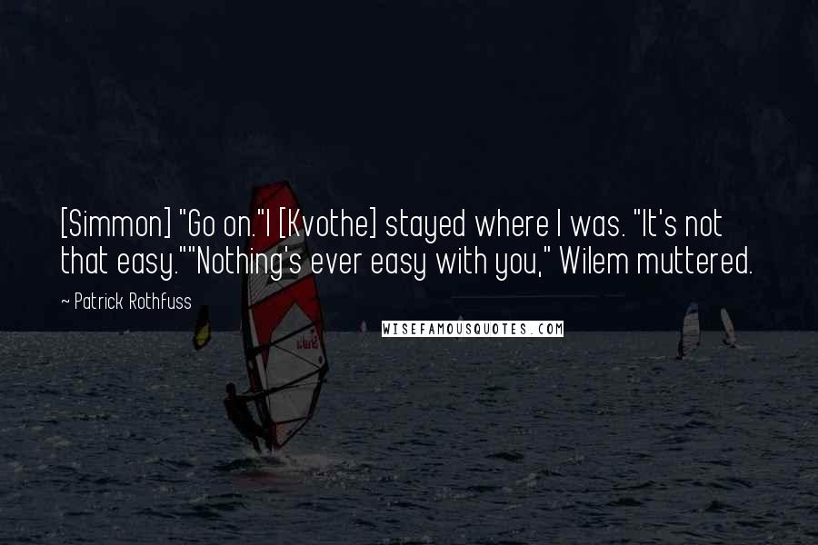 Patrick Rothfuss Quotes: [Simmon] "Go on."I [Kvothe] stayed where I was. "It's not that easy.""Nothing's ever easy with you," Wilem muttered.