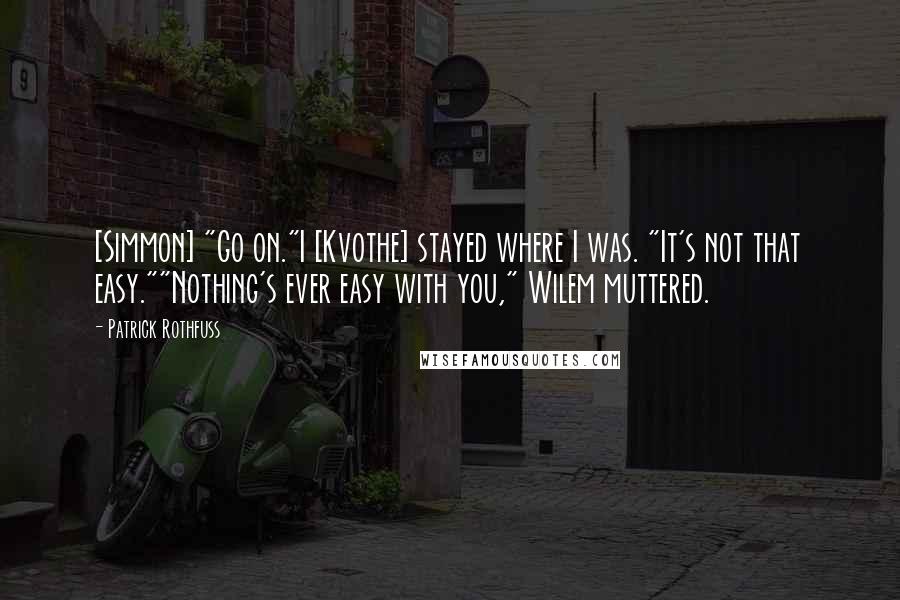 Patrick Rothfuss Quotes: [Simmon] "Go on."I [Kvothe] stayed where I was. "It's not that easy.""Nothing's ever easy with you," Wilem muttered.