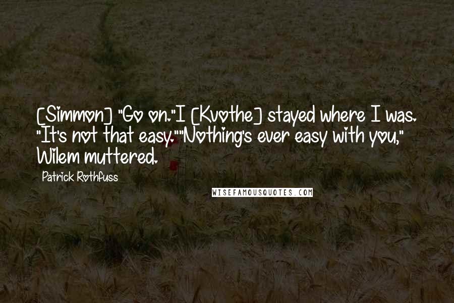 Patrick Rothfuss Quotes: [Simmon] "Go on."I [Kvothe] stayed where I was. "It's not that easy.""Nothing's ever easy with you," Wilem muttered.