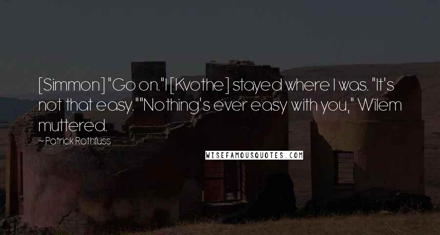 Patrick Rothfuss Quotes: [Simmon] "Go on."I [Kvothe] stayed where I was. "It's not that easy.""Nothing's ever easy with you," Wilem muttered.