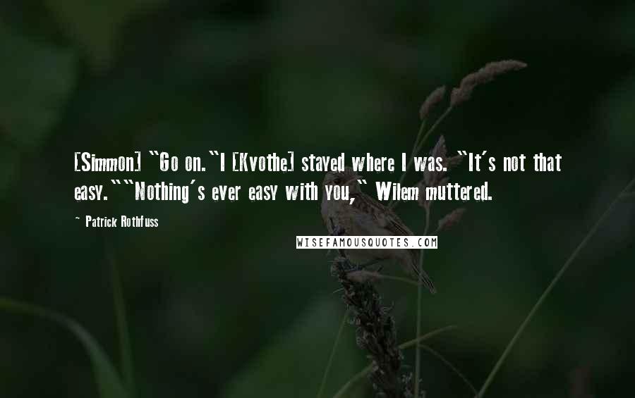 Patrick Rothfuss Quotes: [Simmon] "Go on."I [Kvothe] stayed where I was. "It's not that easy.""Nothing's ever easy with you," Wilem muttered.