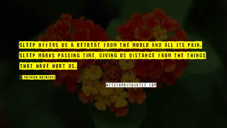 Patrick Rothfuss Quotes: Sleep offers us a retreat from the world and all its pain. Sleep marks passing time, giving us distance from the things that have hurt us.