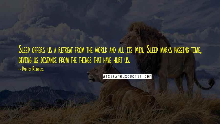 Patrick Rothfuss Quotes: Sleep offers us a retreat from the world and all its pain. Sleep marks passing time, giving us distance from the things that have hurt us.