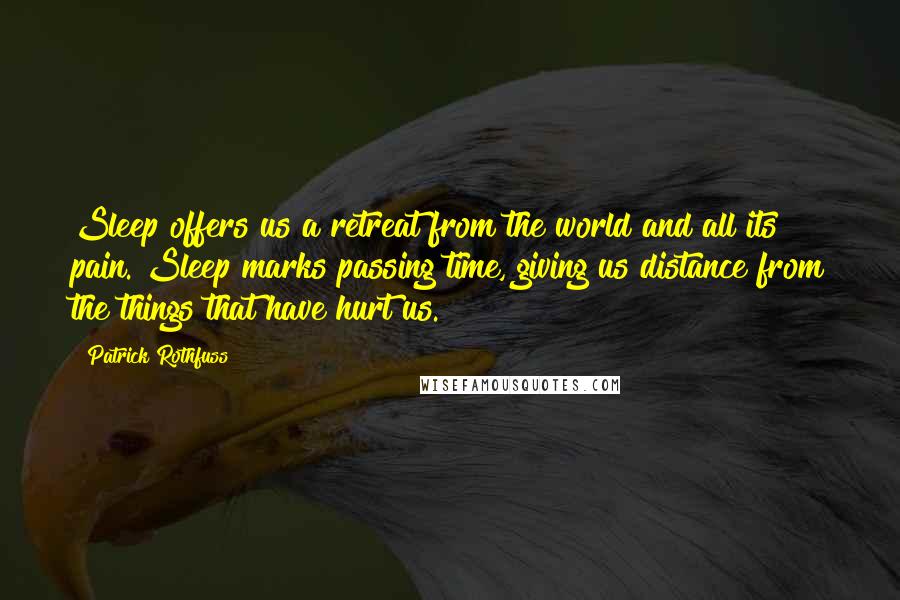 Patrick Rothfuss Quotes: Sleep offers us a retreat from the world and all its pain. Sleep marks passing time, giving us distance from the things that have hurt us.