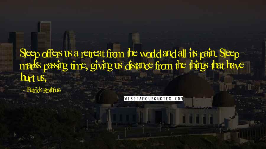 Patrick Rothfuss Quotes: Sleep offers us a retreat from the world and all its pain. Sleep marks passing time, giving us distance from the things that have hurt us.