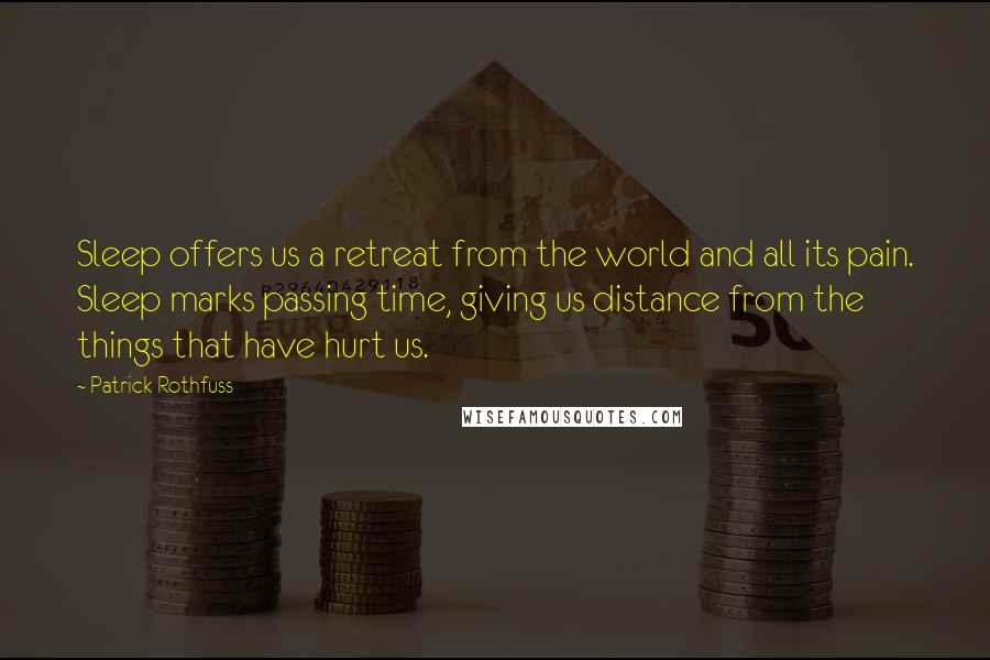 Patrick Rothfuss Quotes: Sleep offers us a retreat from the world and all its pain. Sleep marks passing time, giving us distance from the things that have hurt us.
