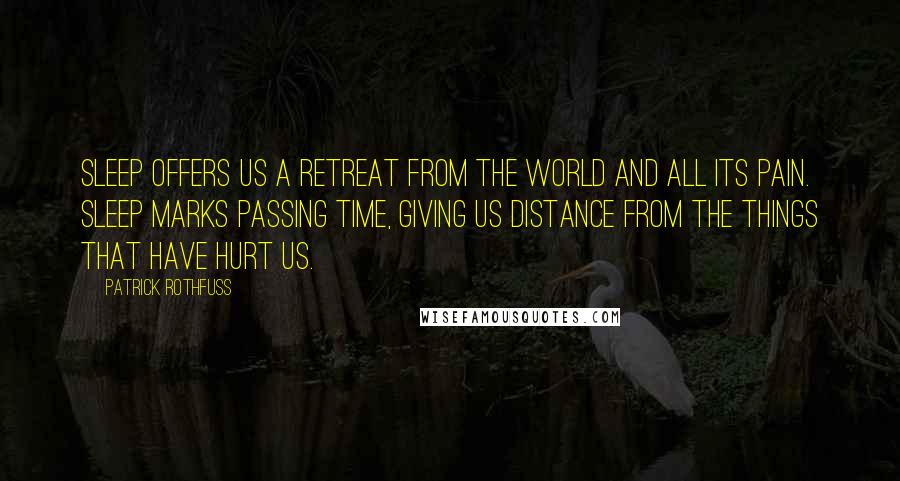 Patrick Rothfuss Quotes: Sleep offers us a retreat from the world and all its pain. Sleep marks passing time, giving us distance from the things that have hurt us.