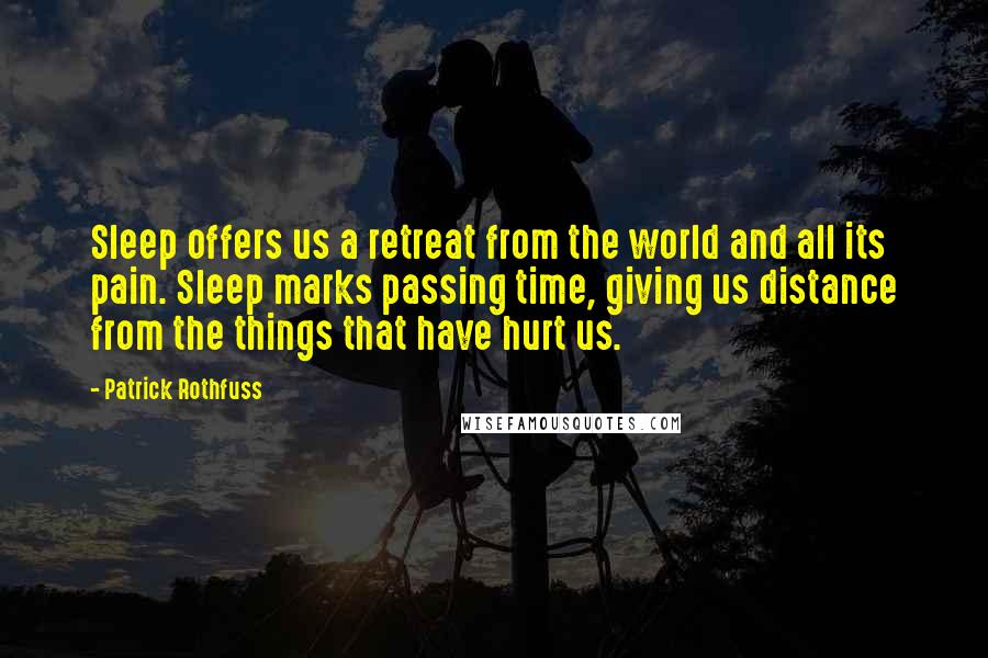 Patrick Rothfuss Quotes: Sleep offers us a retreat from the world and all its pain. Sleep marks passing time, giving us distance from the things that have hurt us.