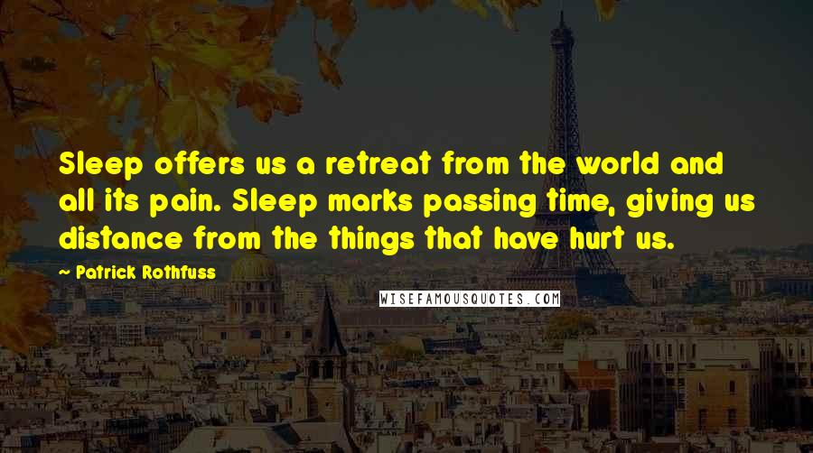 Patrick Rothfuss Quotes: Sleep offers us a retreat from the world and all its pain. Sleep marks passing time, giving us distance from the things that have hurt us.