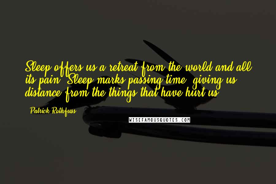 Patrick Rothfuss Quotes: Sleep offers us a retreat from the world and all its pain. Sleep marks passing time, giving us distance from the things that have hurt us.