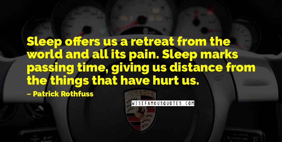 Patrick Rothfuss Quotes: Sleep offers us a retreat from the world and all its pain. Sleep marks passing time, giving us distance from the things that have hurt us.