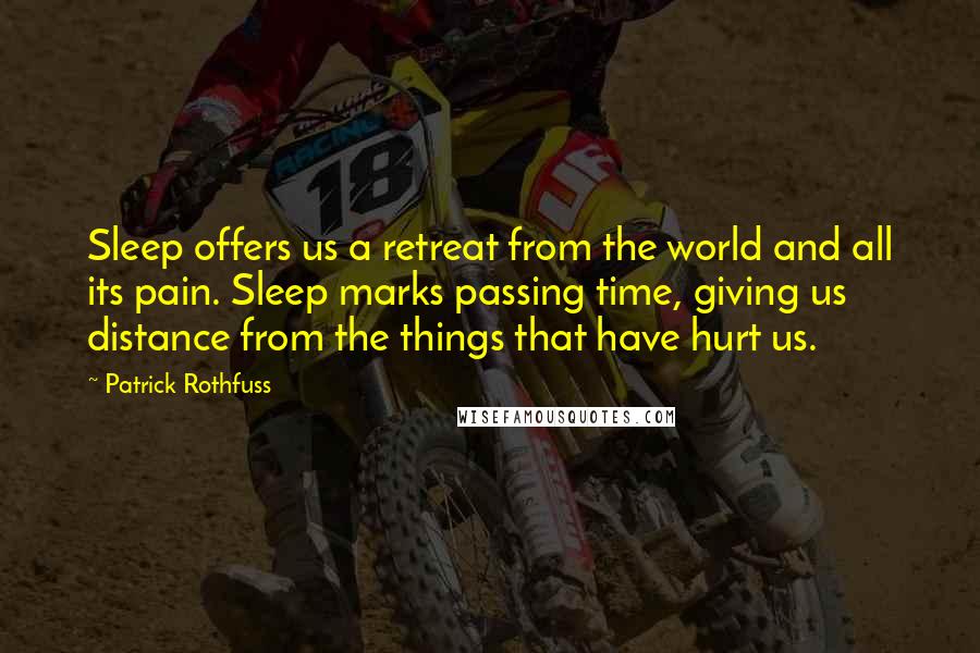 Patrick Rothfuss Quotes: Sleep offers us a retreat from the world and all its pain. Sleep marks passing time, giving us distance from the things that have hurt us.