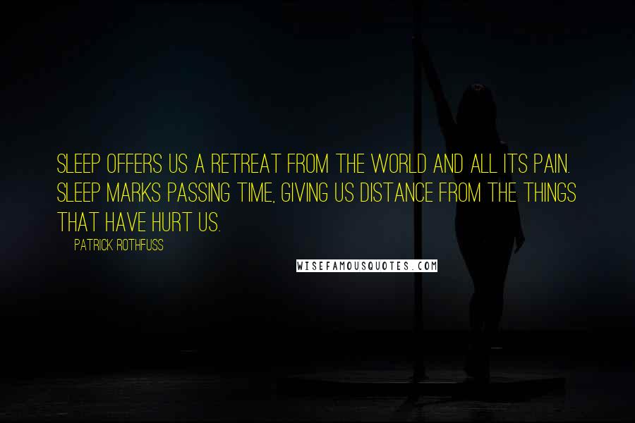 Patrick Rothfuss Quotes: Sleep offers us a retreat from the world and all its pain. Sleep marks passing time, giving us distance from the things that have hurt us.