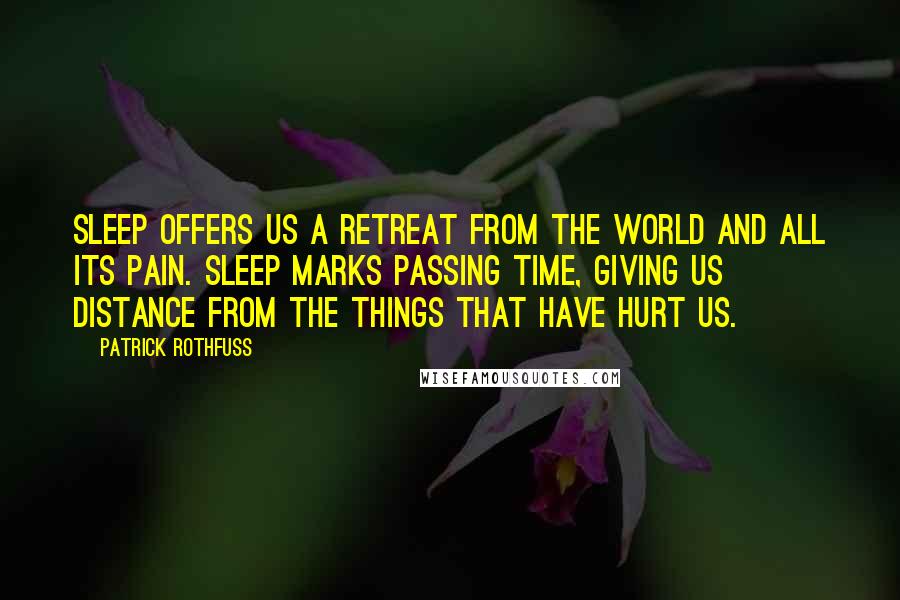 Patrick Rothfuss Quotes: Sleep offers us a retreat from the world and all its pain. Sleep marks passing time, giving us distance from the things that have hurt us.