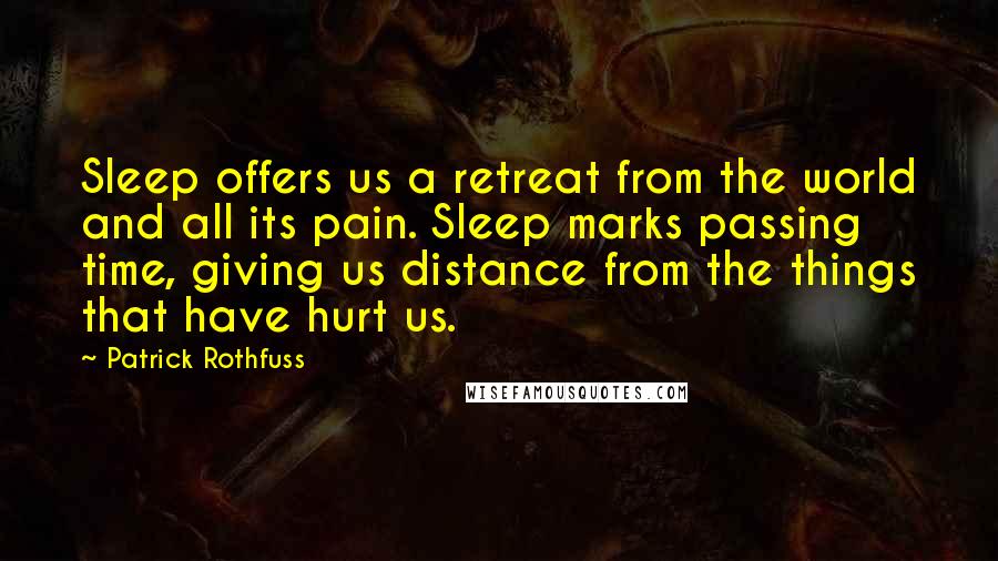 Patrick Rothfuss Quotes: Sleep offers us a retreat from the world and all its pain. Sleep marks passing time, giving us distance from the things that have hurt us.