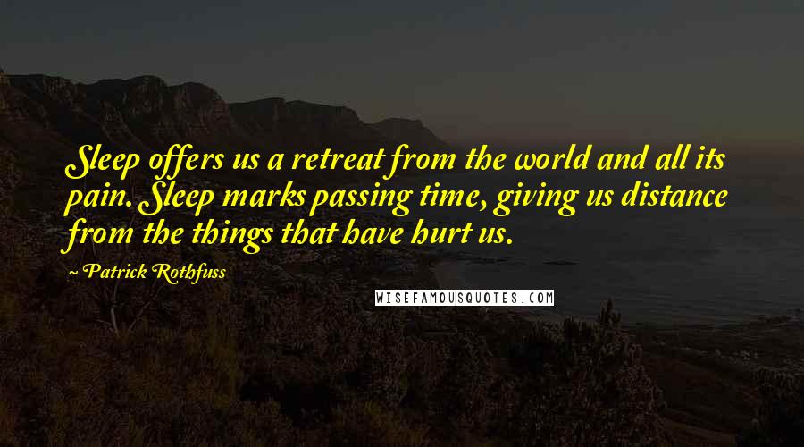 Patrick Rothfuss Quotes: Sleep offers us a retreat from the world and all its pain. Sleep marks passing time, giving us distance from the things that have hurt us.