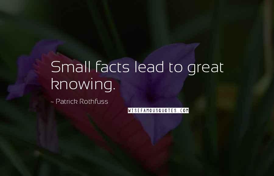 Patrick Rothfuss Quotes: Small facts lead to great knowing.