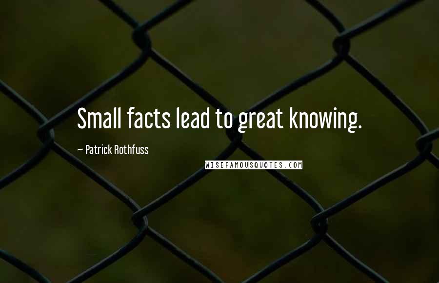 Patrick Rothfuss Quotes: Small facts lead to great knowing.