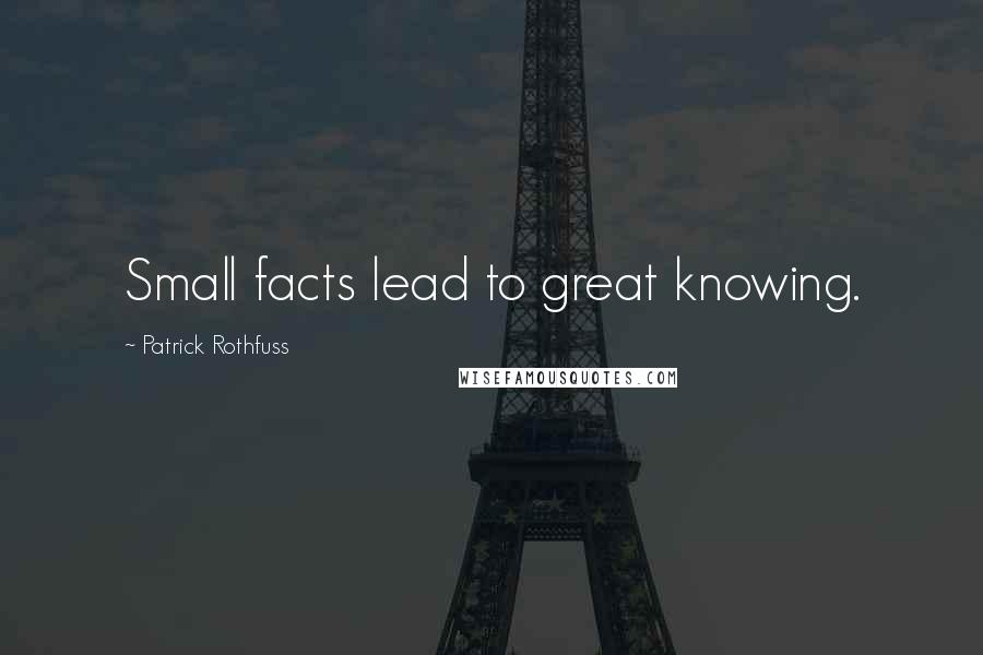 Patrick Rothfuss Quotes: Small facts lead to great knowing.