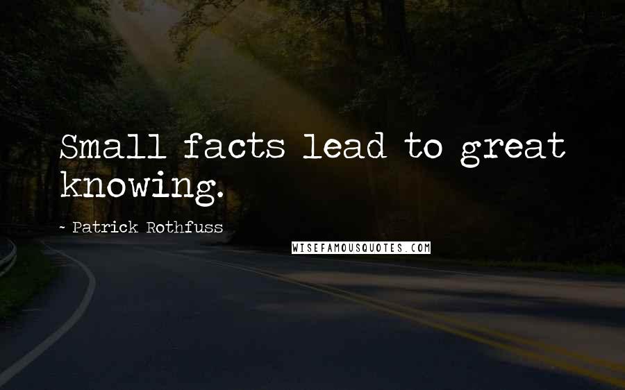 Patrick Rothfuss Quotes: Small facts lead to great knowing.