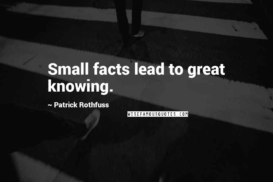 Patrick Rothfuss Quotes: Small facts lead to great knowing.