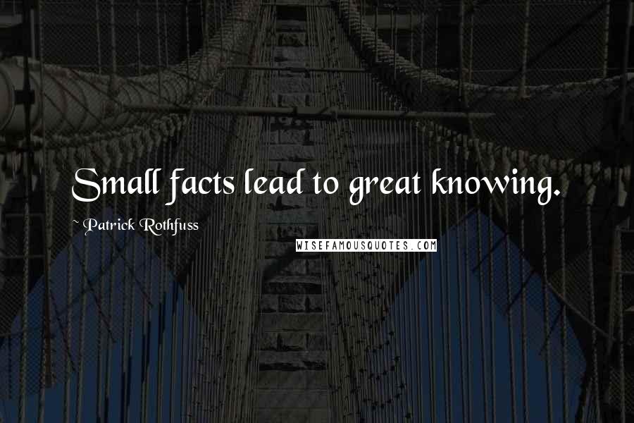 Patrick Rothfuss Quotes: Small facts lead to great knowing.