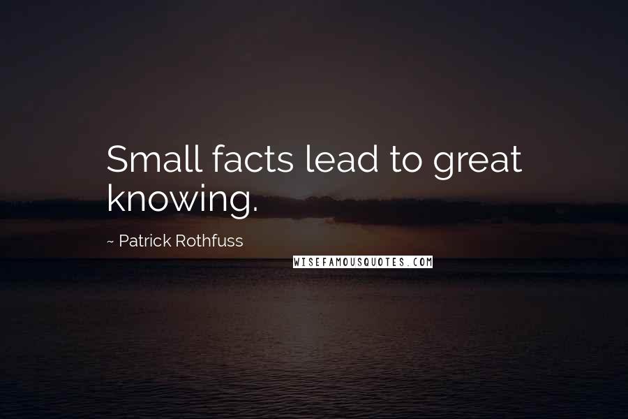 Patrick Rothfuss Quotes: Small facts lead to great knowing.