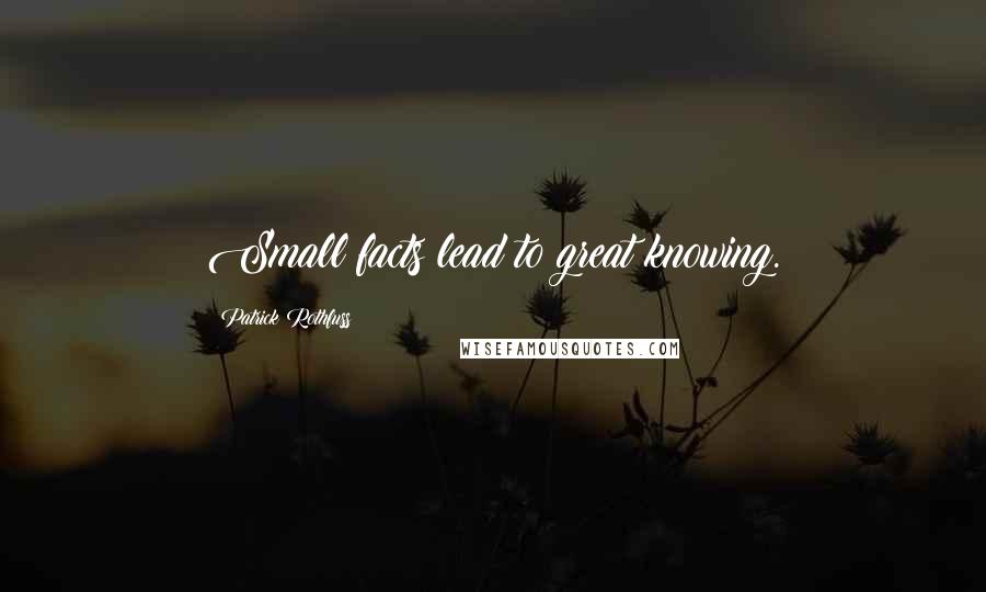 Patrick Rothfuss Quotes: Small facts lead to great knowing.