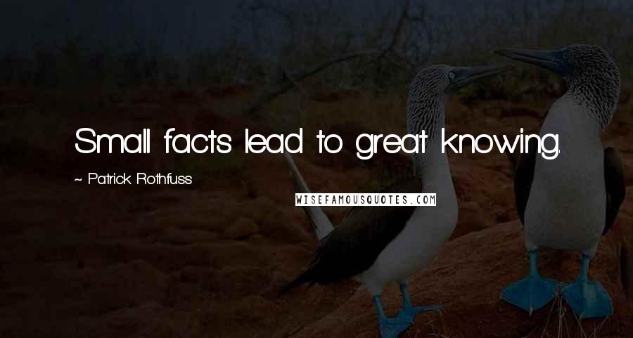 Patrick Rothfuss Quotes: Small facts lead to great knowing.
