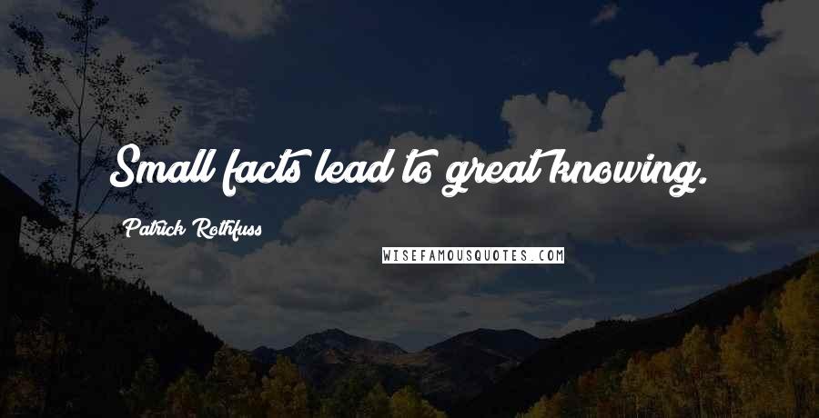Patrick Rothfuss Quotes: Small facts lead to great knowing.