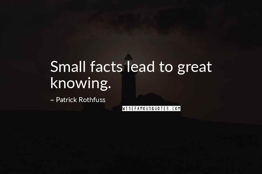 Patrick Rothfuss Quotes: Small facts lead to great knowing.
