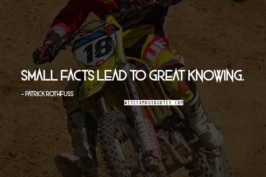 Patrick Rothfuss Quotes: Small facts lead to great knowing.
