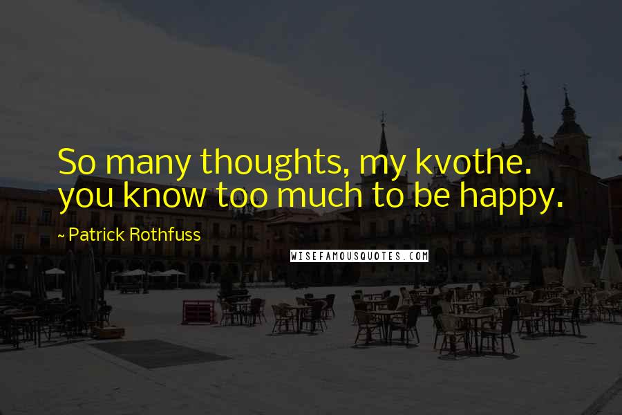 Patrick Rothfuss Quotes: So many thoughts, my kvothe. you know too much to be happy.