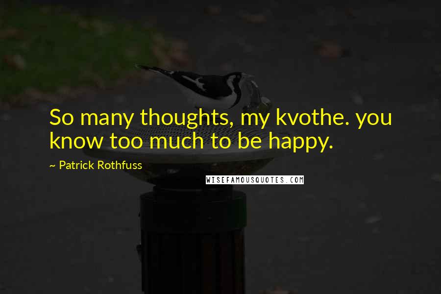 Patrick Rothfuss Quotes: So many thoughts, my kvothe. you know too much to be happy.