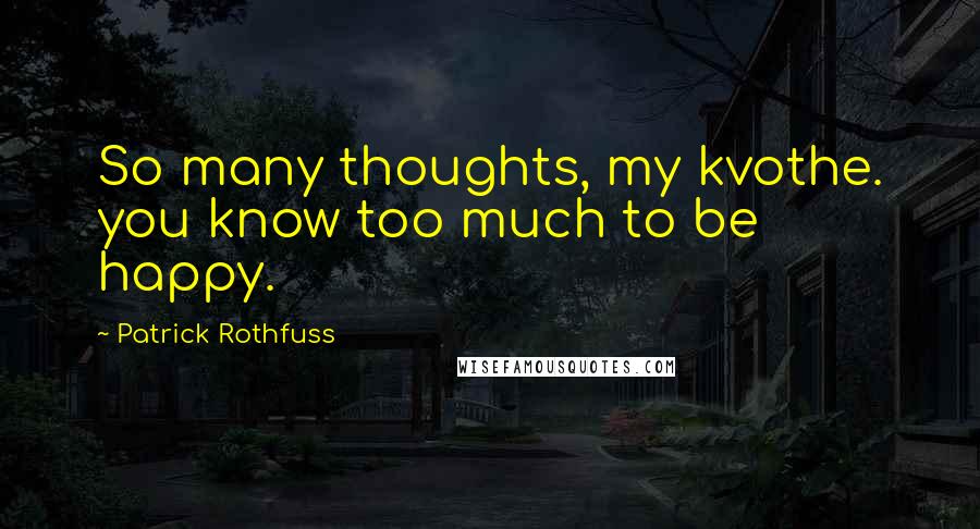 Patrick Rothfuss Quotes: So many thoughts, my kvothe. you know too much to be happy.