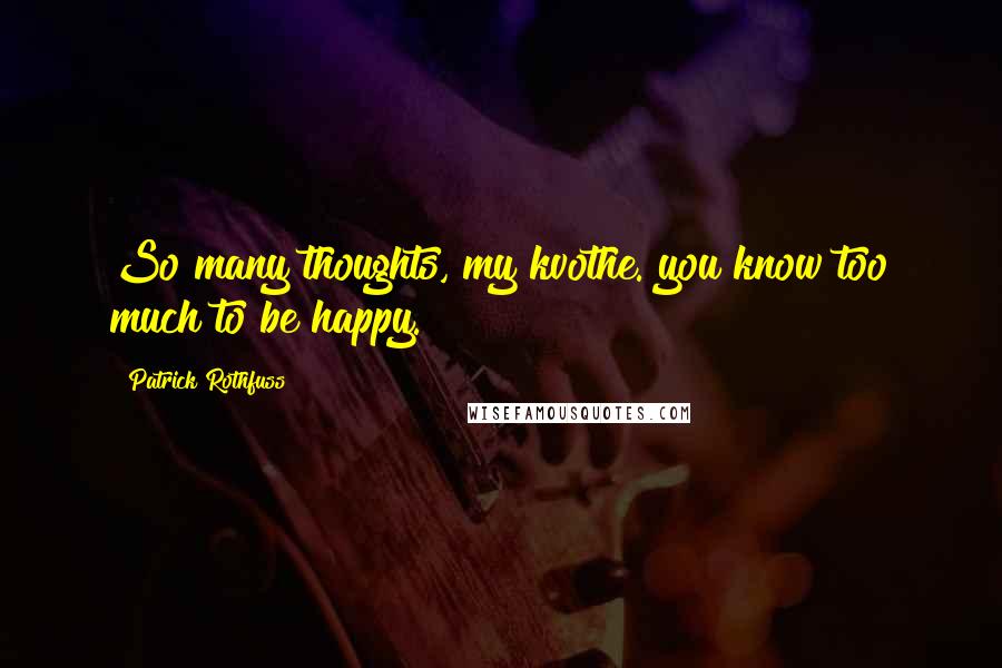 Patrick Rothfuss Quotes: So many thoughts, my kvothe. you know too much to be happy.