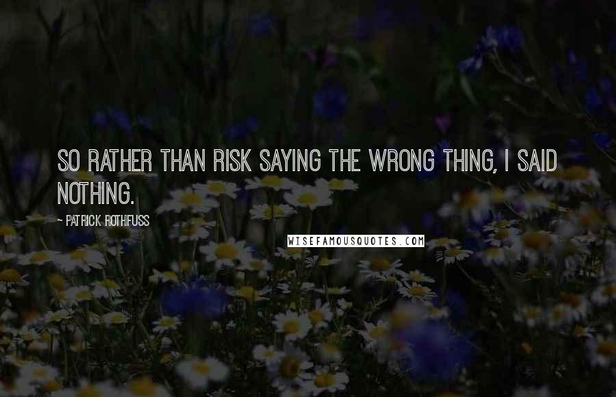 Patrick Rothfuss Quotes: So rather than risk saying the wrong thing, I said nothing.